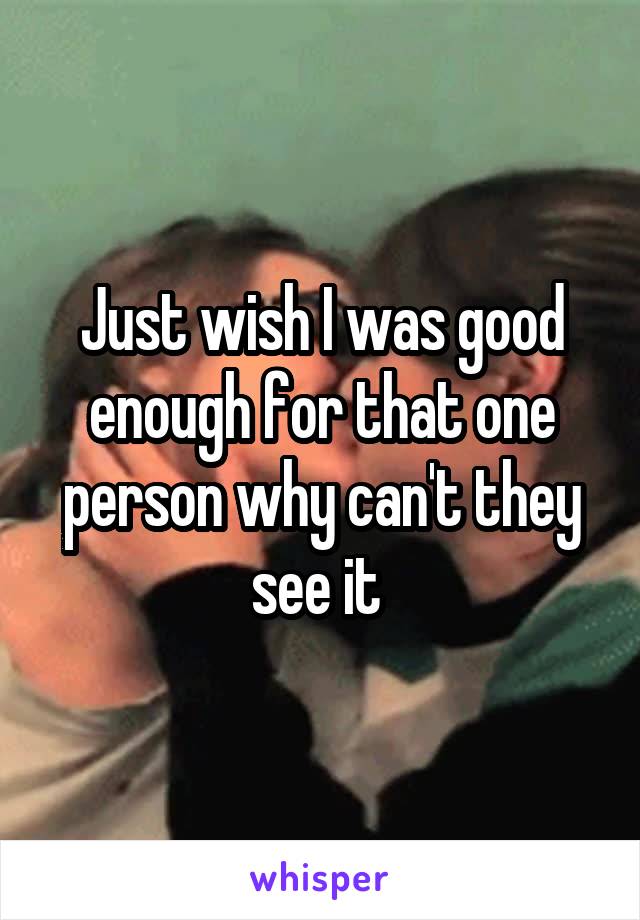 Just wish I was good enough for that one person why can't they see it 