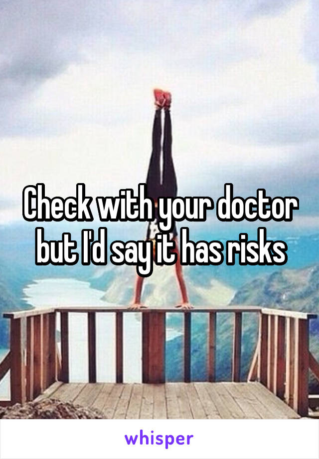 Check with your doctor but I'd say it has risks