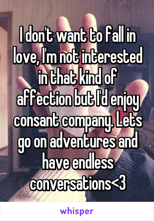 I don't want to fall in love, I'm not interested in that kind of affection but I'd enjoy consant company. Lets go on adventures and have endless conversations<3