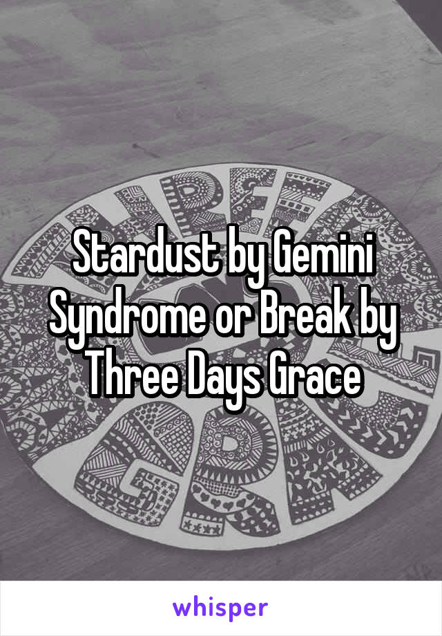 Stardust by Gemini Syndrome or Break by Three Days Grace