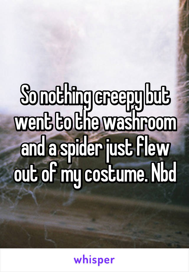 So nothing creepy but went to the washroom and a spider just flew out of my costume. Nbd