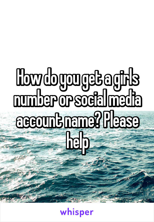 How do you get a girls number or social media account name? Please help