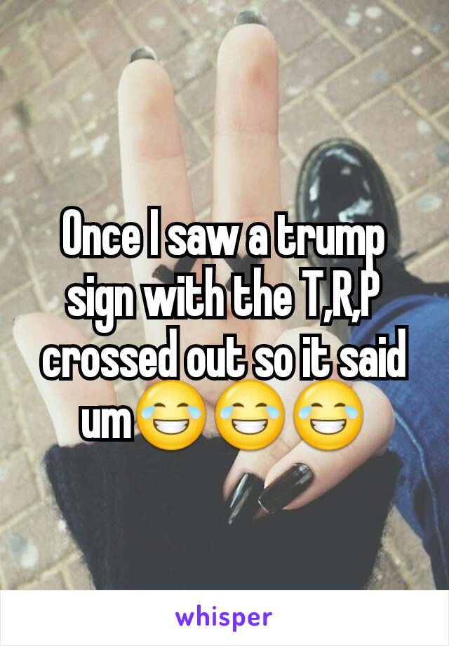 Once I saw a trump sign with the T,R,P crossed out so it said um😂😂😂