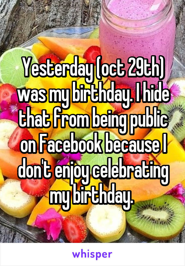 Yesterday (oct 29th) was my birthday. I hide that from being public on Facebook because I don't enjoy celebrating my birthday. 