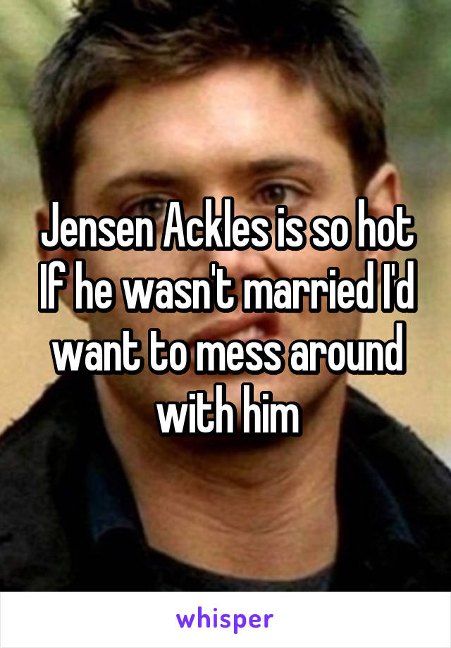 Jensen Ackles is so hot
If he wasn't married I'd want to mess around with him