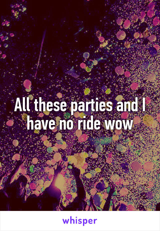 All these parties and I have no ride wow