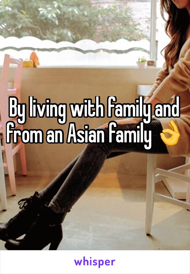 By living with family and from an Asian family 👌