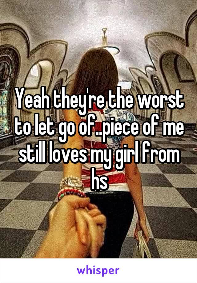 Yeah they're the worst to let go of..piece of me still loves my girl from hs