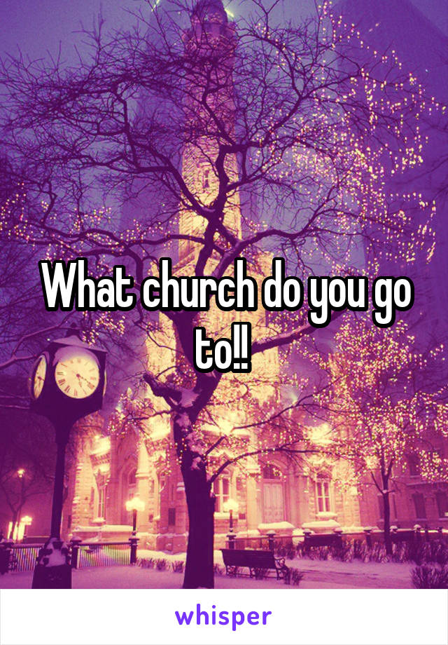 What church do you go to!! 