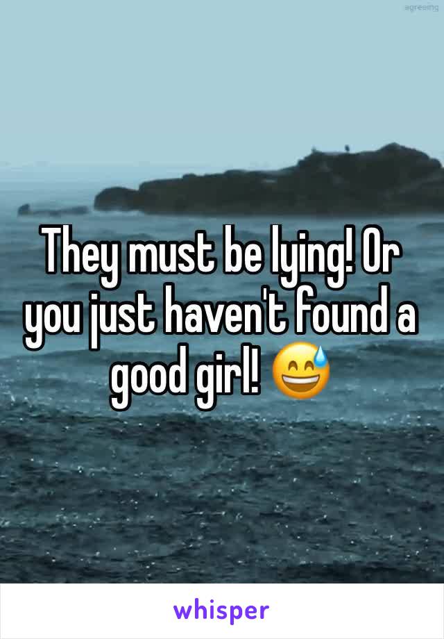 They must be lying! Or you just haven't found a good girl! 😅