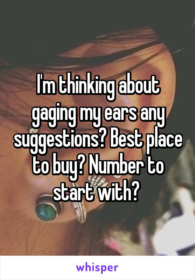 I'm thinking about gaging my ears any suggestions? Best place to buy? Number to start with? 