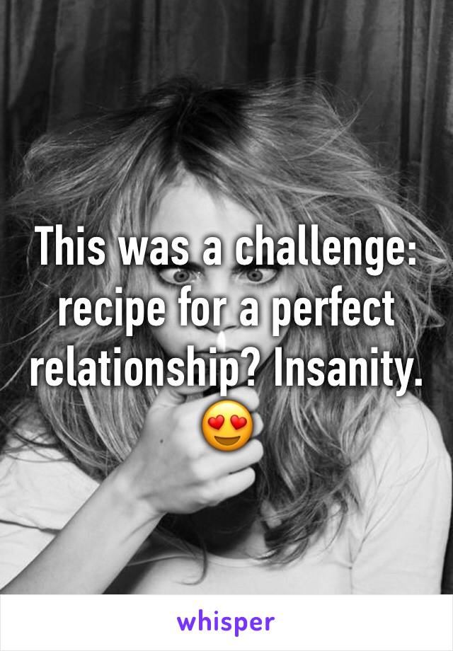 This was a challenge: recipe for a perfect relationship? Insanity. 😍