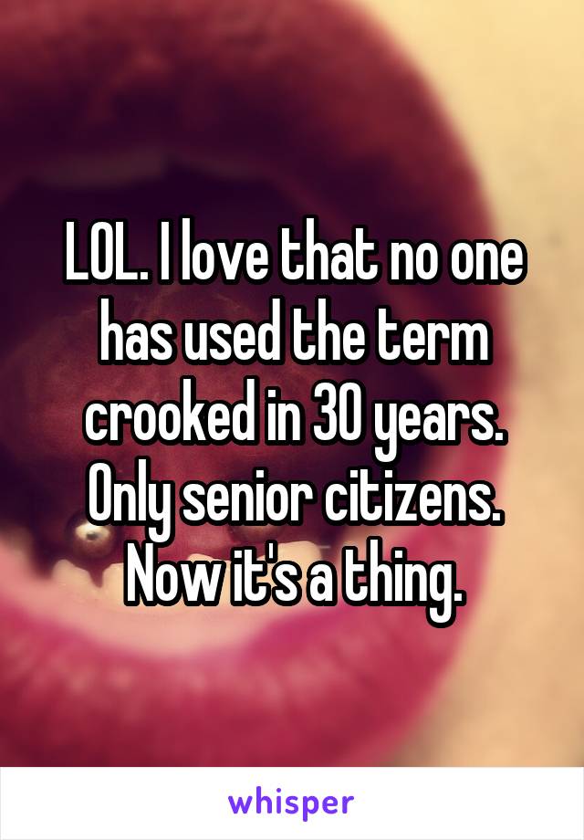 LOL. I love that no one has used the term crooked in 30 years. Only senior citizens. Now it's a thing.