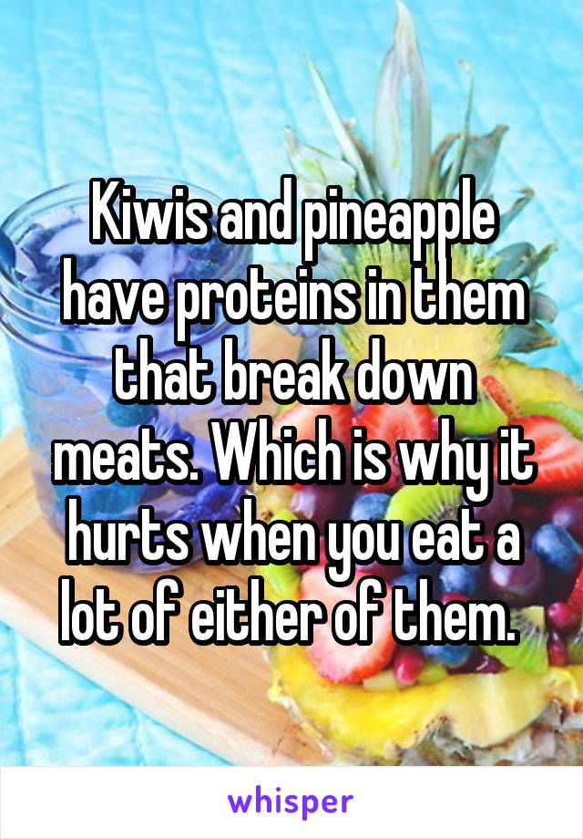 Kiwis and pineapple have proteins in them that break down meats. Which is why it hurts when you eat a lot of either of them. 