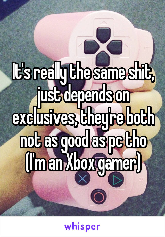 It's really the same shit, just depends on exclusives, they're both not as good as pc tho (I'm an Xbox gamer)