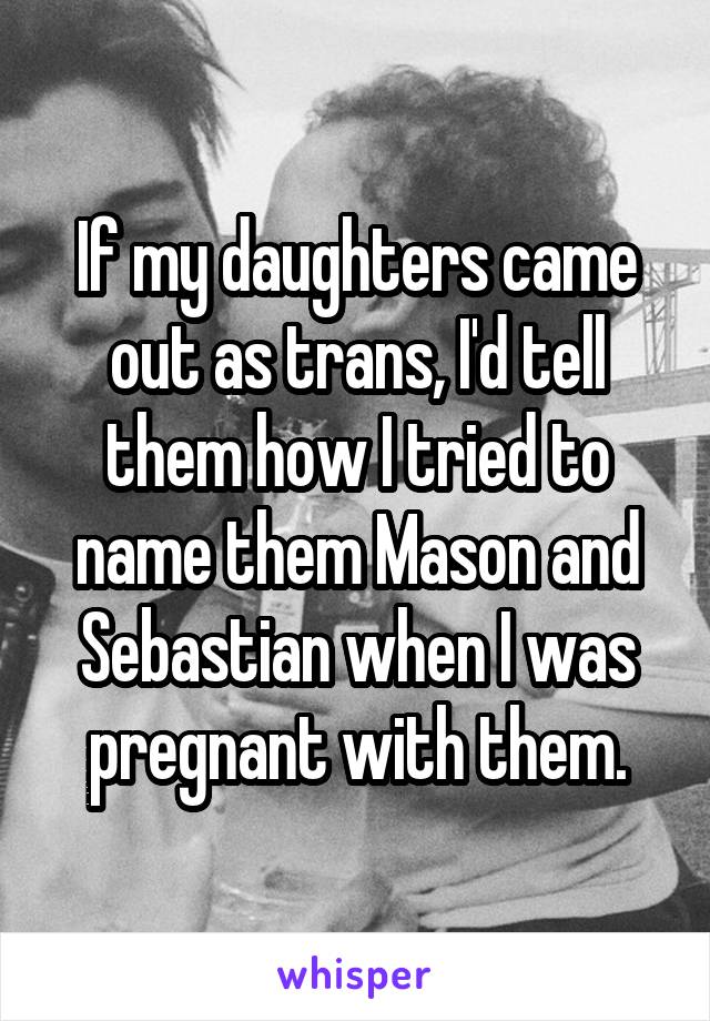 If my daughters came out as trans, I'd tell them how I tried to name them Mason and Sebastian when I was pregnant with them.