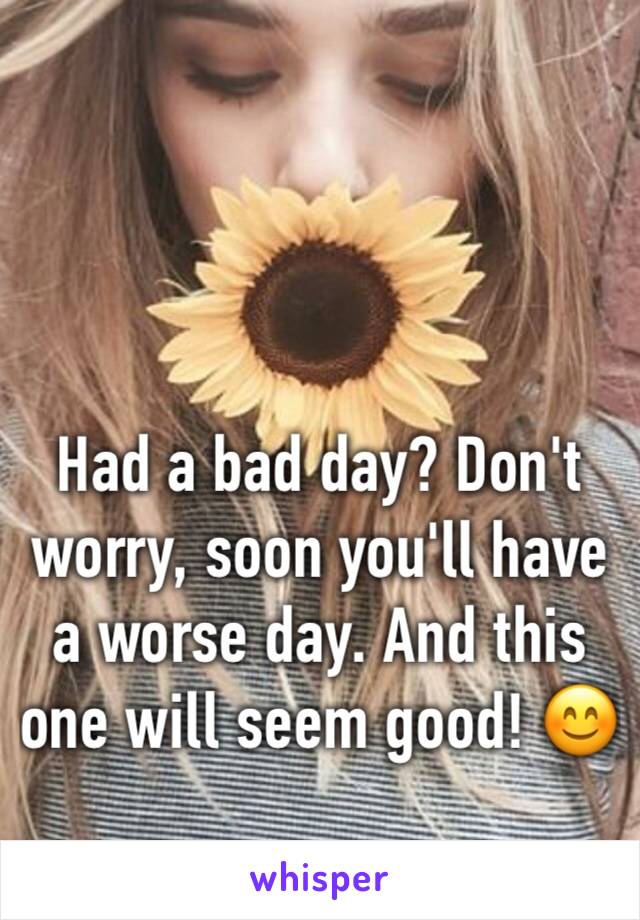 Had a bad day? Don't worry, soon you'll have a worse day. And this one will seem good! 😊