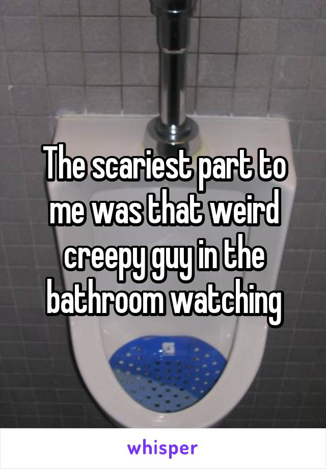 The scariest part to me was that weird creepy guy in the bathroom watching