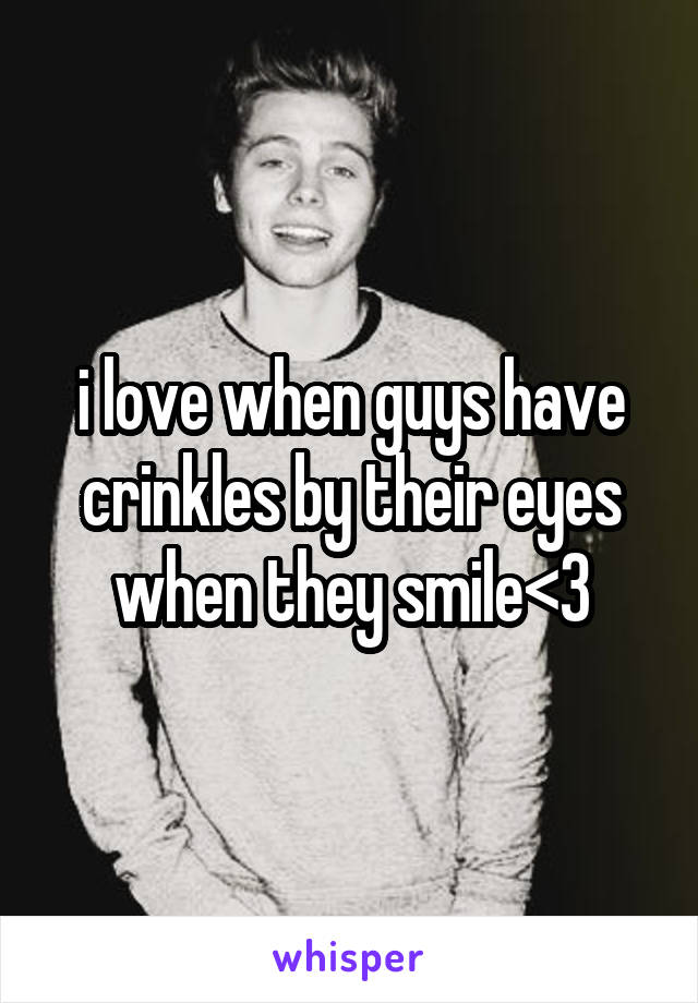 i love when guys have crinkles by their eyes when they smile<3