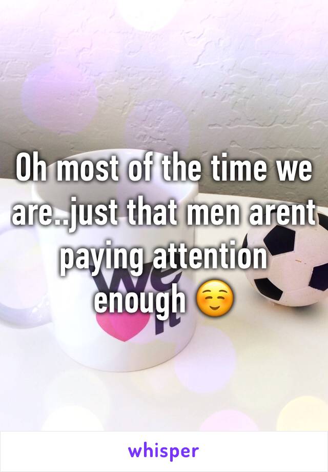 Oh most of the time we are..just that men arent paying attention enough ☺️