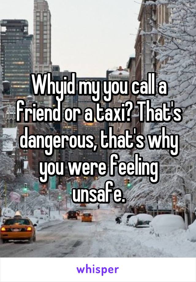 Whyid my you call a friend or a taxi? That's dangerous, that's why you were feeling unsafe.