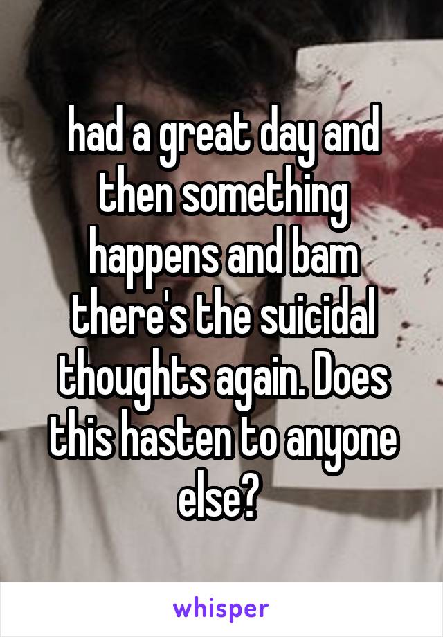 had a great day and then something happens and bam there's the suicidal thoughts again. Does this hasten to anyone else? 