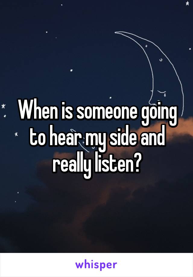 When is someone going to hear my side and really listen?