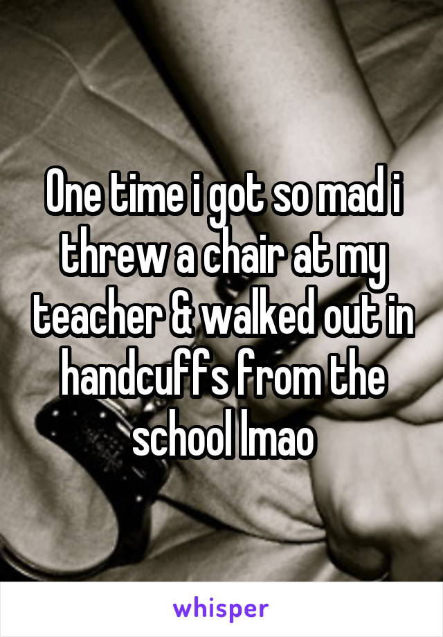 One time i got so mad i threw a chair at my teacher & walked out in handcuffs from the school lmao