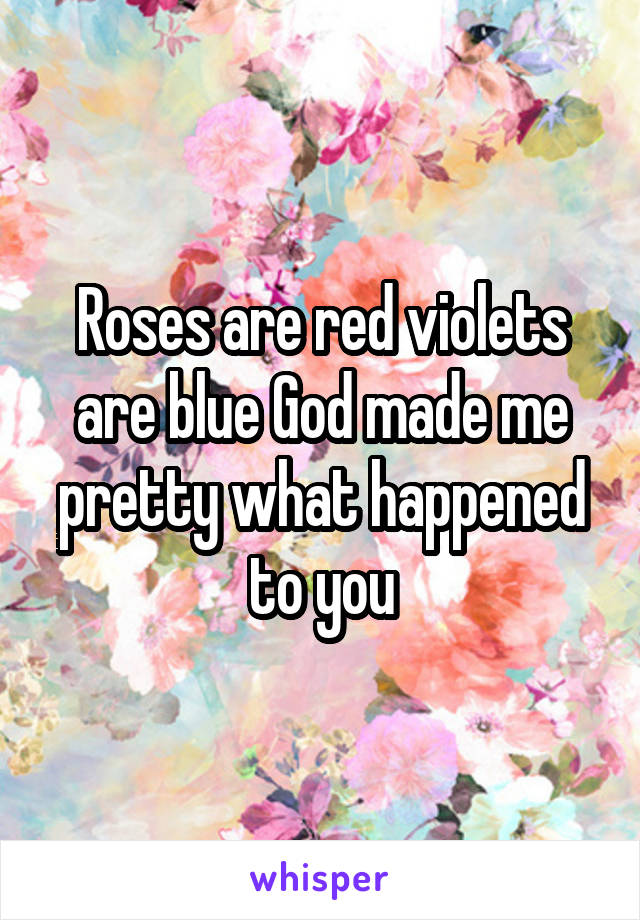 Roses are red violets are blue God made me pretty what happened to you