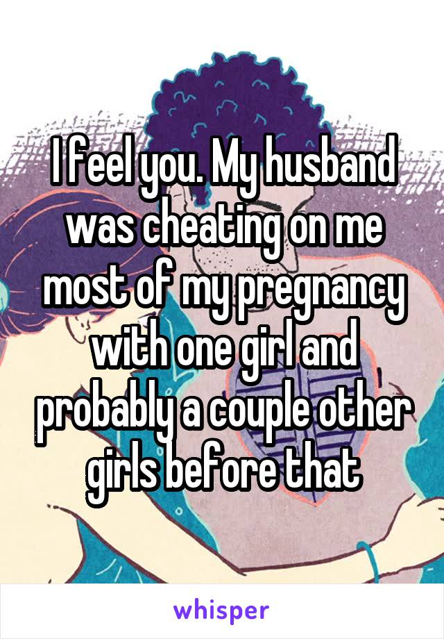I feel you. My husband was cheating on me most of my pregnancy with one girl and probably a couple other girls before that