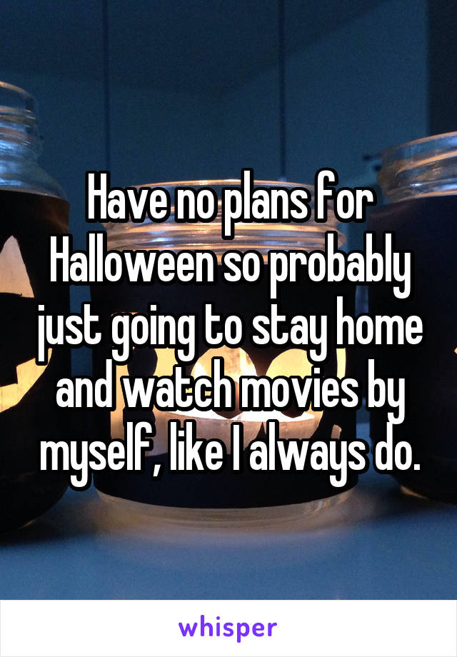 Have no plans for Halloween so probably just going to stay home and watch movies by myself, like I always do.