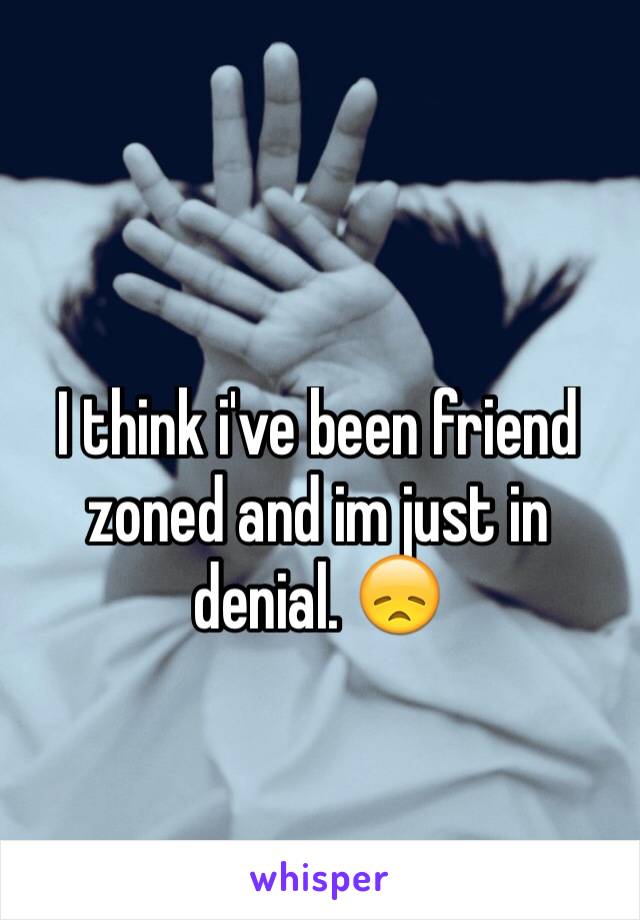 I think i've been friend zoned and im just in denial. 😞 
