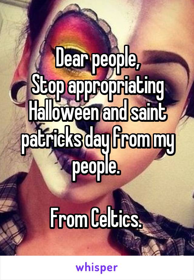 Dear people,
Stop appropriating Halloween and saint patricks day from my people. 

From Celtics. 