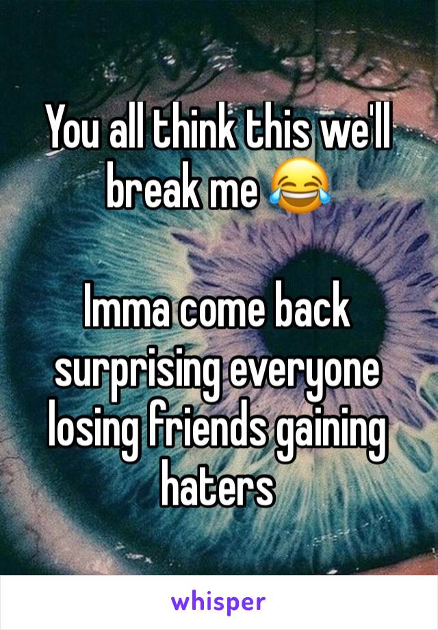 You all think this we'll break me 😂 

Imma come back surprising everyone losing friends gaining haters 