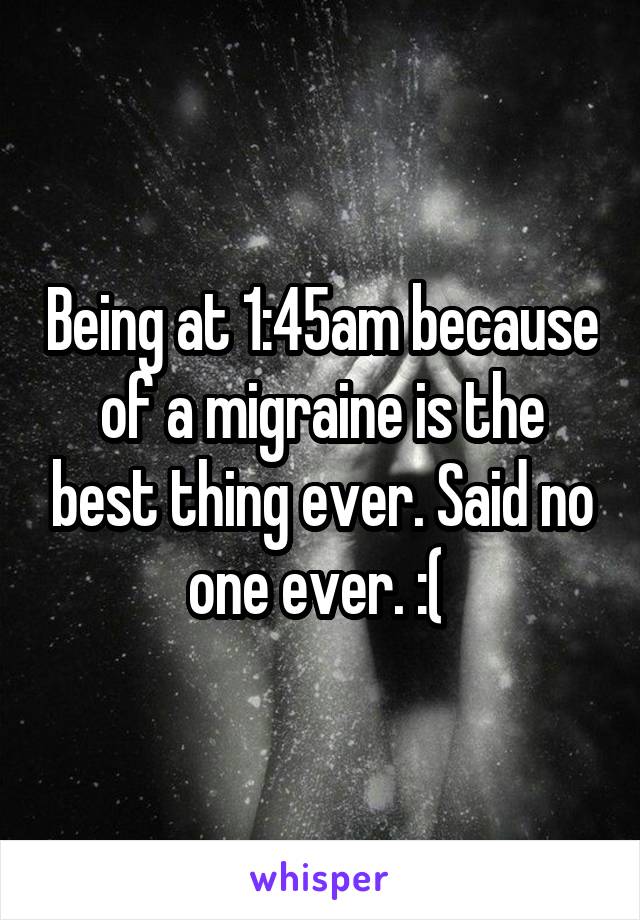 Being at 1:45am because of a migraine is the best thing ever. Said no one ever. :( 