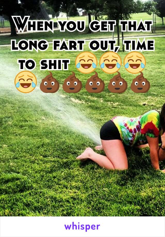 When you get that long fart out, time to shit 😂😂😂😂💩💩💩💩💩