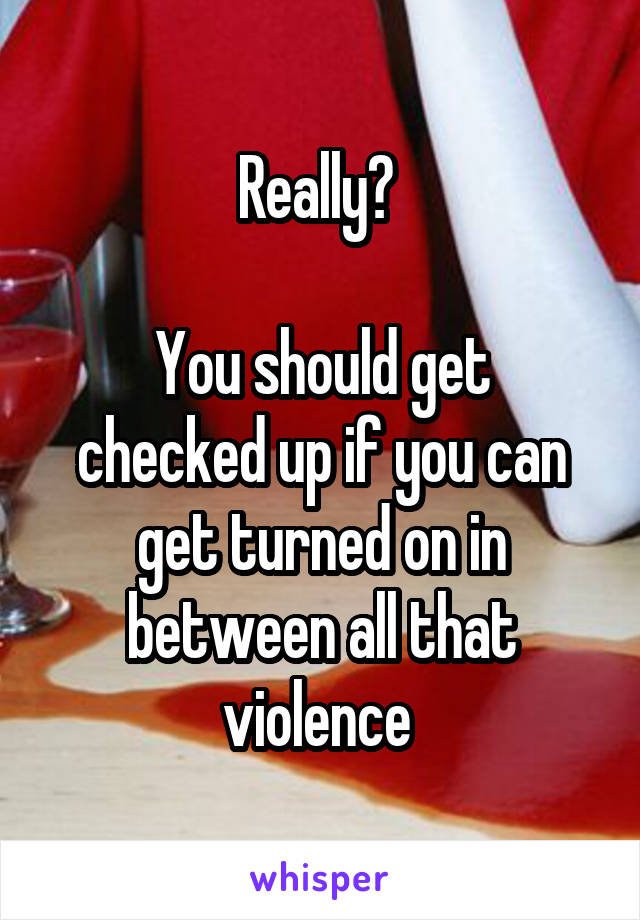Really? 

You should get checked up if you can get turned on in between all that violence 