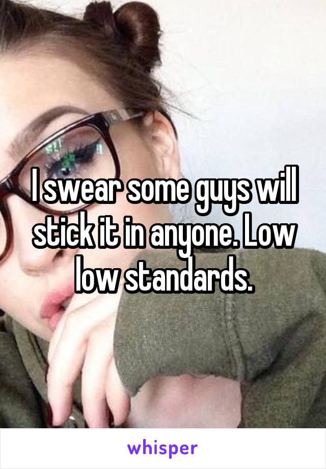 I swear some guys will stick it in anyone. Low low standards.