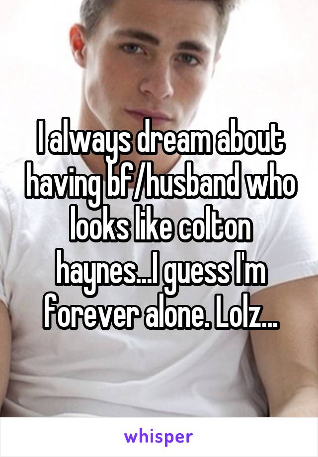 I always dream about having bf/husband who looks like colton haynes...I guess I'm forever alone. Lolz...