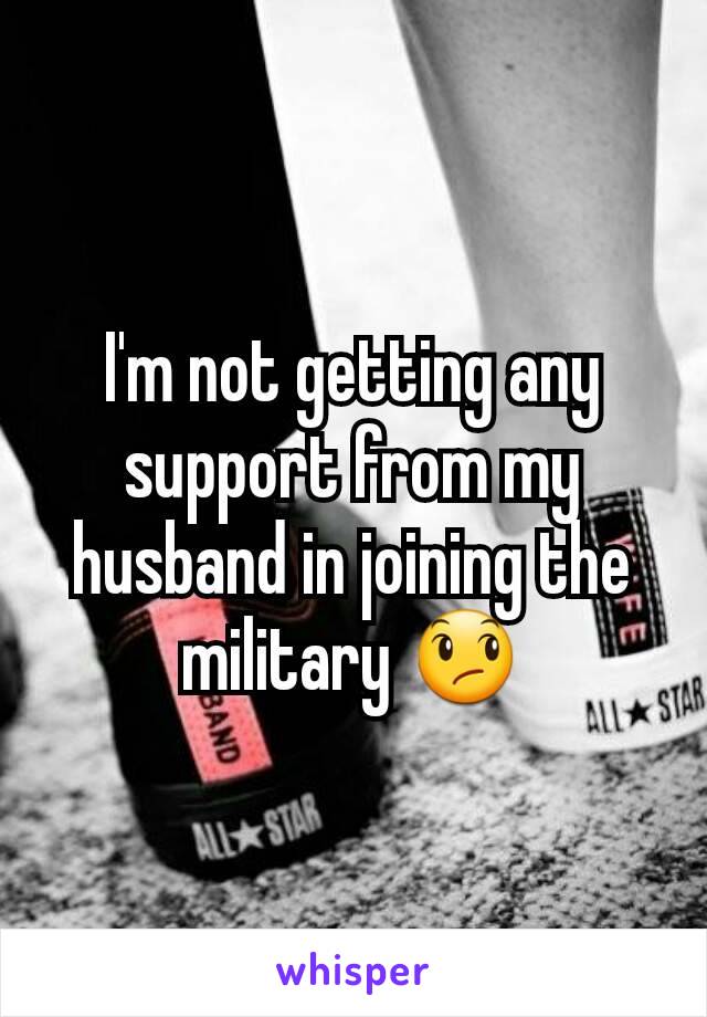 I'm not getting any support from my husband in joining the military 😞