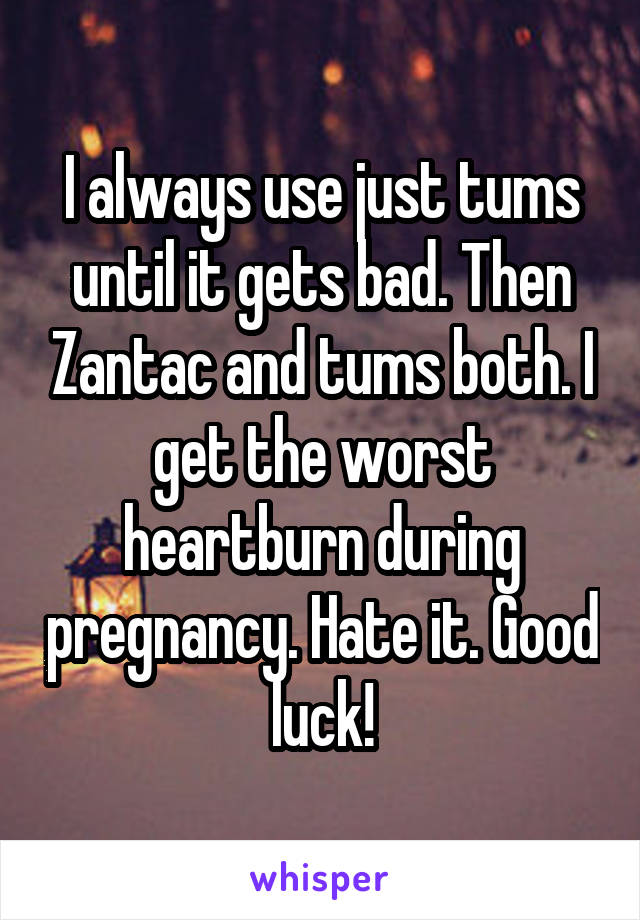 I always use just tums until it gets bad. Then Zantac and tums both. I get the worst heartburn during pregnancy. Hate it. Good luck!