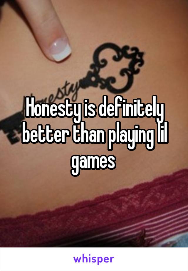 Honesty is definitely better than playing lil games 