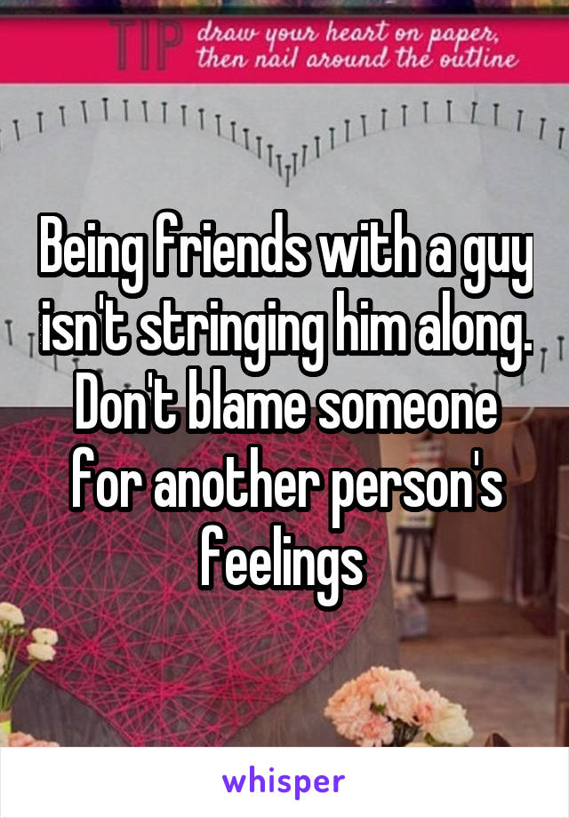 Being friends with a guy isn't stringing him along. Don't blame someone for another person's feelings 
