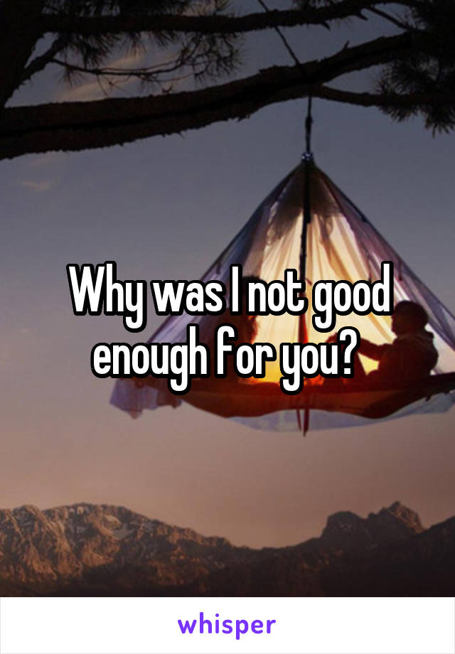 Why was I not good enough for you? 