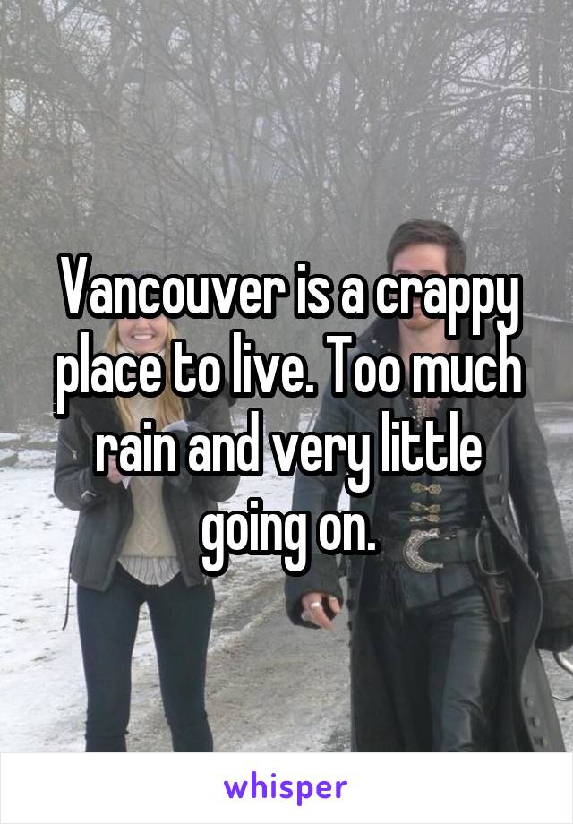 Vancouver is a crappy place to live. Too much rain and very little going on.