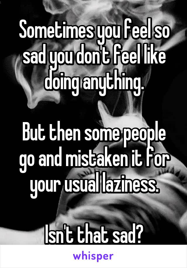 Sometimes you feel so sad you don't feel like doing anything.

But then some people go and mistaken it for your usual laziness.

Isn't that sad?