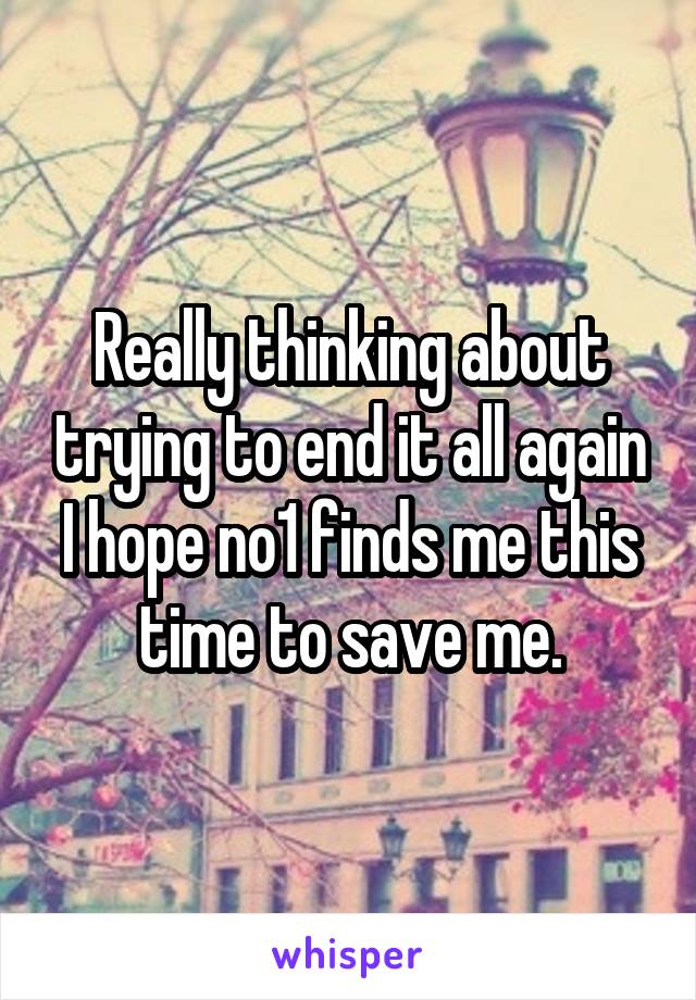 Really thinking about trying to end it all again I hope no1 finds me this time to save me.