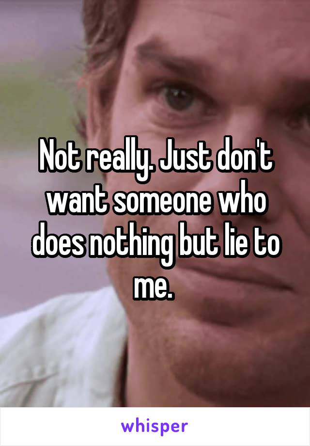 Not really. Just don't want someone who does nothing but lie to me. 