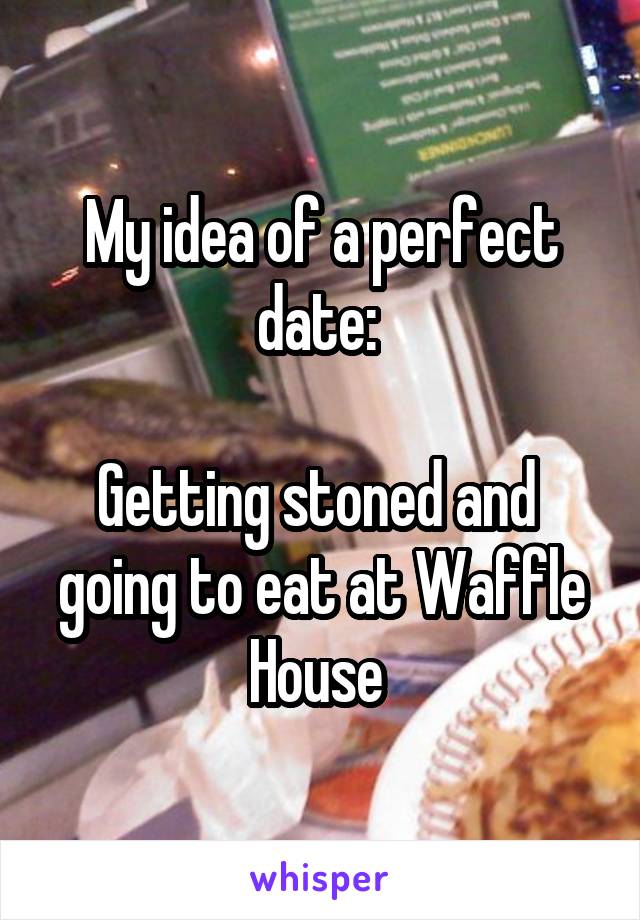 My idea of a perfect date: 

Getting stoned and  going to eat at Waffle House 