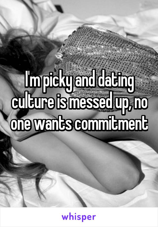 I'm picky and dating culture is messed up, no one wants commitment
